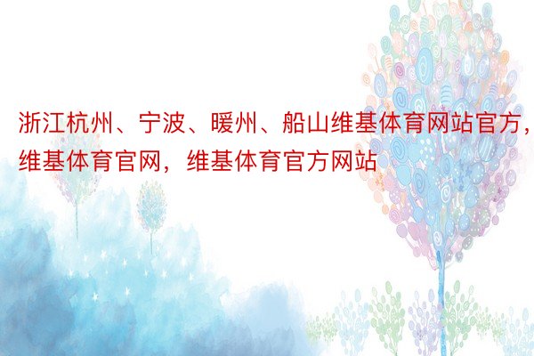 浙江杭州、宁波、暖州、船山维基体育网站官方，维基体育官网，维基体育官方网站