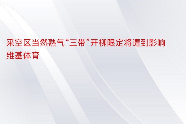 采空区当然熟气“三带”开柳限定将遭到影响维基体育