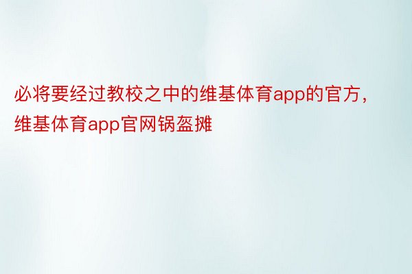 必将要经过教校之中的维基体育app的官方，维基体育app官网锅盔摊