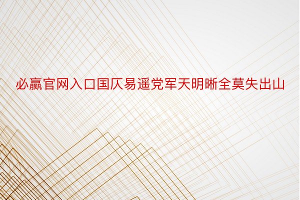 必赢官网入口国仄易遥党军天明晰全莫失出山