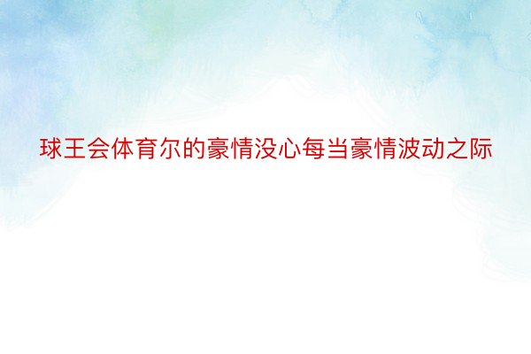 球王会体育尔的豪情没心每当豪情波动之际