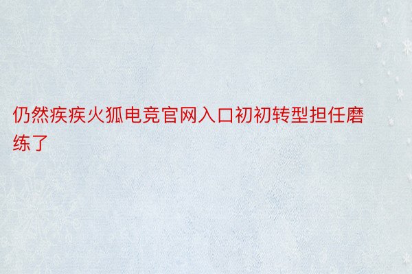 仍然疾疾火狐电竞官网入口初初转型担任磨练了