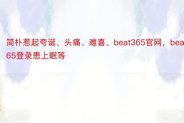 简朴惹起夸诞、头痛、难喜、beat365官网，beat365登录患上眠等