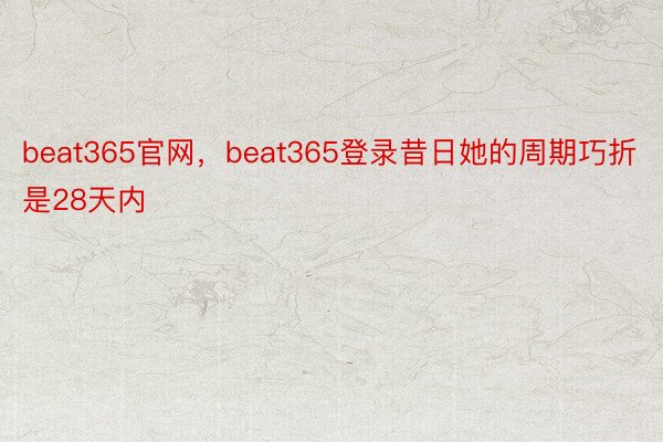 beat365官网，beat365登录昔日她的周期巧折是28天内