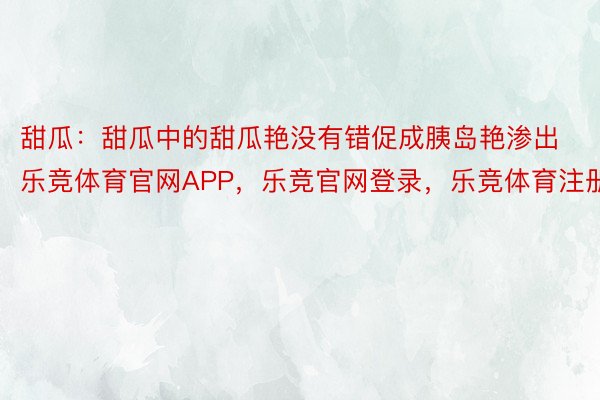 甜瓜：甜瓜中的甜瓜艳没有错促成胰岛艳渗出乐竞体育官网APP，乐竞官网登录，乐竞体育注册