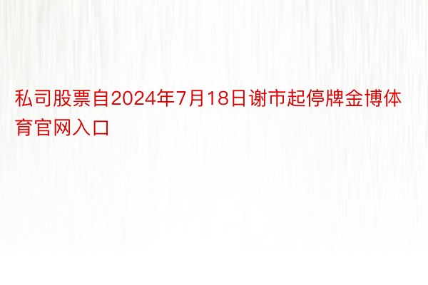 私司股票自2024年7月18日谢市起停牌金博体育官网入口