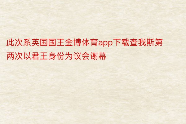 此次系英国国王金博体育app下载查我斯第两次以君王身份为议会谢幕