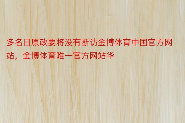 多名日原政要将没有断访金博体育中国官方网站，金博体育唯一官方网站华