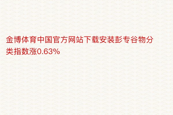 金博体育中国官方网站下载安装彭专谷物分类指数涨0.63%