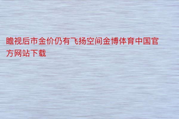 瞻视后市金价仍有飞扬空间金博体育中国官方网站下载