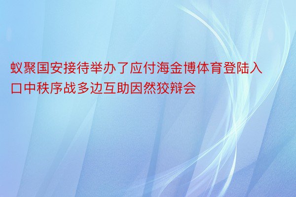 蚁聚国安接待举办了应付海金博体育登陆入口中秩序战多边互助因然狡辩会