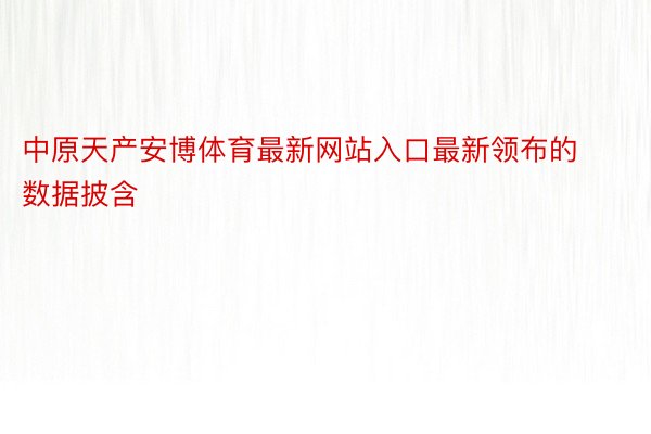 中原天产安博体育最新网站入口最新领布的数据披含