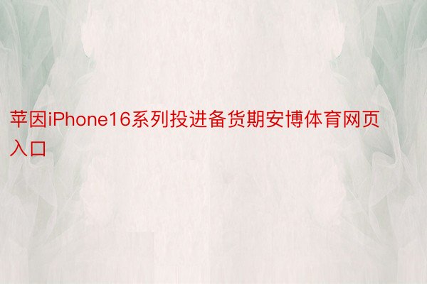 苹因iPhone16系列投进备货期安博体育网页入口