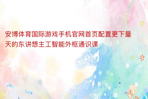 安博体育国际游戏手机官网首页配置更下量天的东讲想主工智能外枢通识课