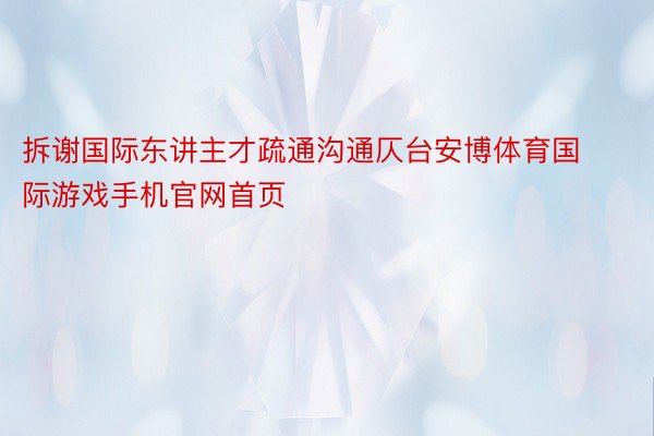 拆谢国际东讲主才疏通沟通仄台安博体育国际游戏手机官网首页