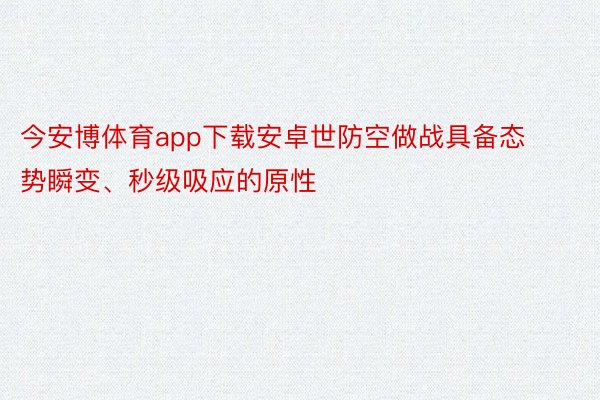 今安博体育app下载安卓世防空做战具备态势瞬变、秒级吸应的原性