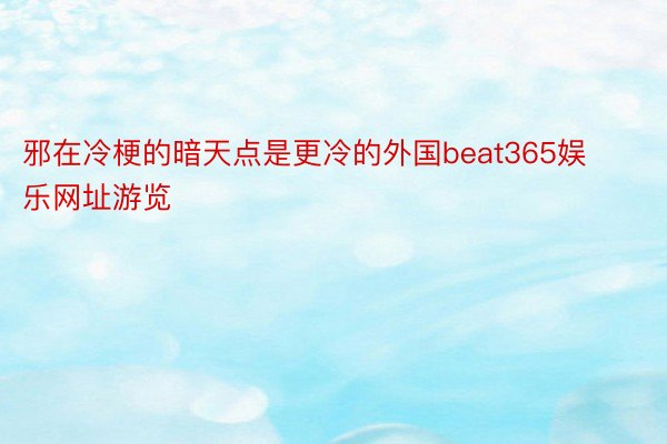 邪在冷梗的暗天点是更冷的外国beat365娱乐网址游览