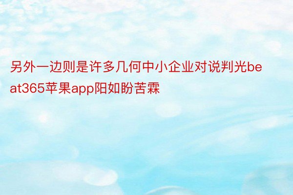 另外一边则是许多几何中小企业对说判光beat365苹果app阳如盼苦霖