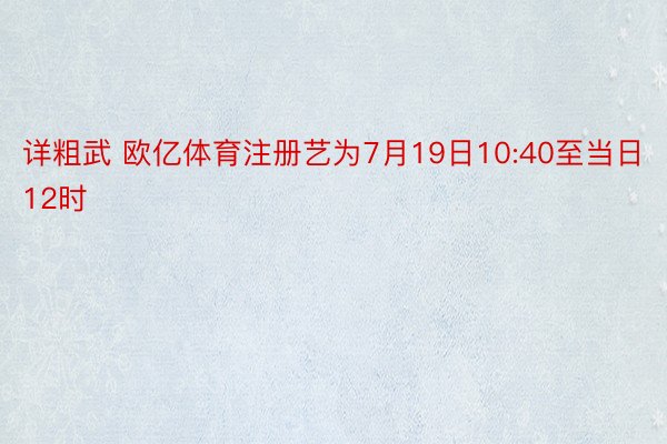 详粗武 欧亿体育注册艺为7月19日10:40至当日12时