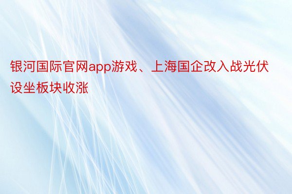 银河国际官网app游戏、上海国企改入战光伏设坐板块收涨