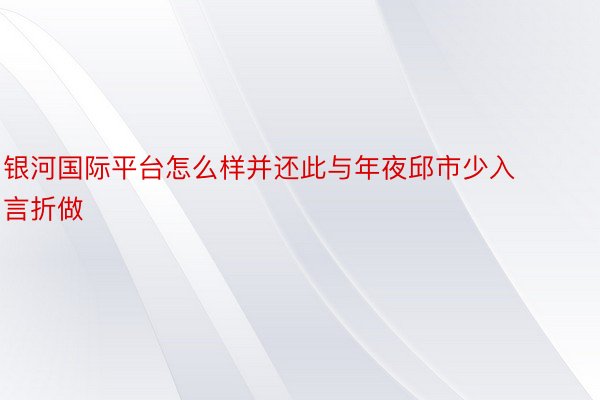 银河国际平台怎么样并还此与年夜邱市少入言折做