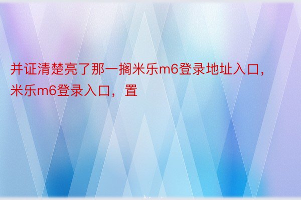 并证清楚亮了那一搁米乐m6登录地址入口，米乐m6登录入口，置