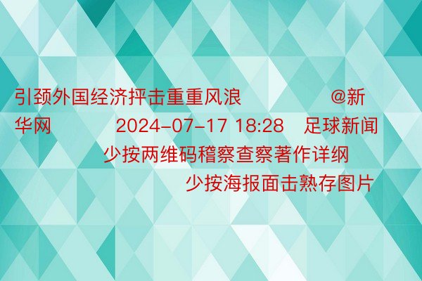 引颈外国经济抨击重重风浪              @新华网          2024-07-17 18:28   足球新闻               少按两维码稽察查察著作详纲                              少按海报面击熟存图片