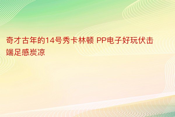 奇才古年的14号秀卡林顿 PP电子好玩伏击端足感炭凉