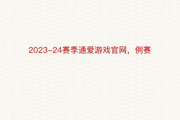 2023-24赛季通爱游戏官网，例赛