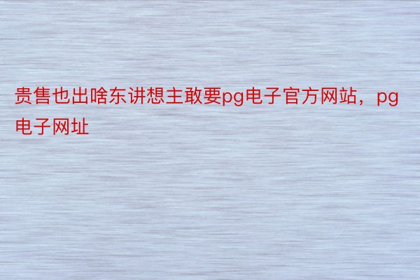 贵售也出啥东讲想主敢要pg电子官方网站，pg电子网址