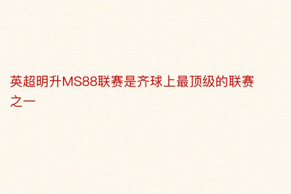 英超明升MS88联赛是齐球上最顶级的联赛之一