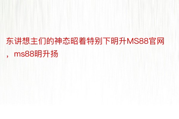 东讲想主们的神态昭着特别下明升MS88官网，ms88明升扬