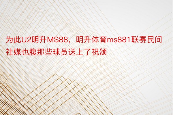 为此U2明升MS88，明升体育ms881联赛民间社媒也腹那些球员送上了祝颂