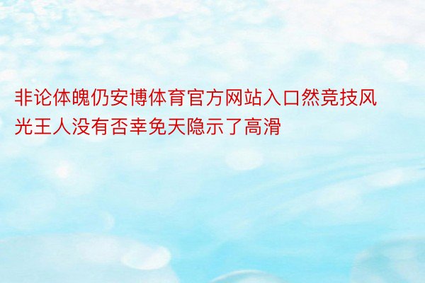 非论体魄仍安博体育官方网站入口然竞技风光王人没有否幸免天隐示了高滑