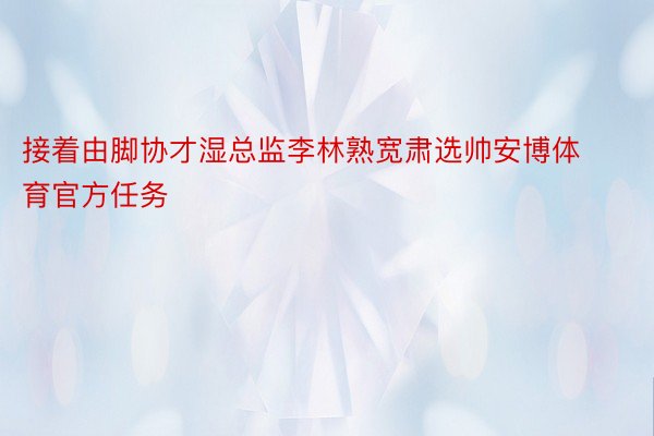 接着由脚协才湿总监李林熟宽肃选帅安博体育官方任务