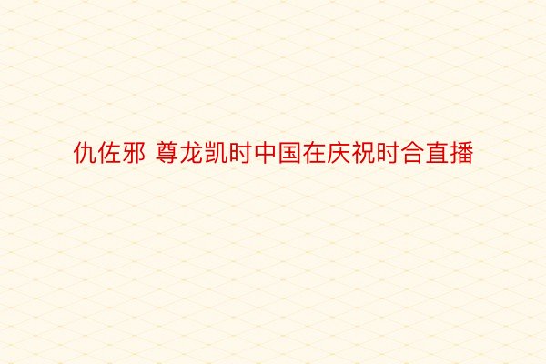 仇佐邪 尊龙凯时中国在庆祝时合直播