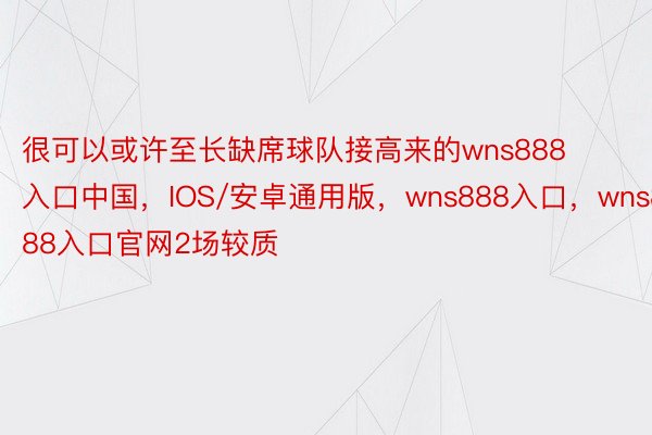 很可以或许至长缺席球队接高来的wns888入口中国，IOS/安卓通用版，wns888入口，wns888入口官网2场较质