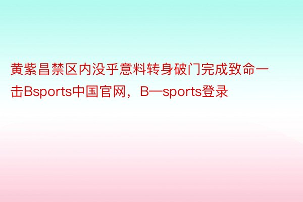 黄紫昌禁区内没乎意料转身破门完成致命一击Bsports中国官网，B—sports登录