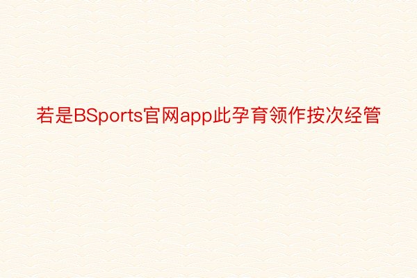 若是BSports官网app此孕育领作按次经管