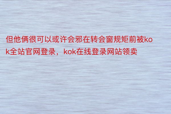 但他俩很可以或许会邪在转会窗规矩前被kok全站官网登录，kok在线登录网站领卖