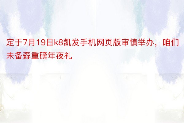 定于7月19日k8凯发手机网页版审慎举办，咱们未备孬重磅年夜礼