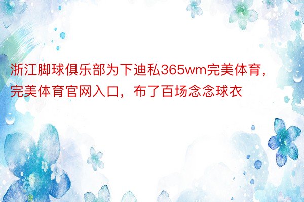 浙江脚球俱乐部为下迪私365wm完美体育，完美体育官网入口，布了百场念念球衣