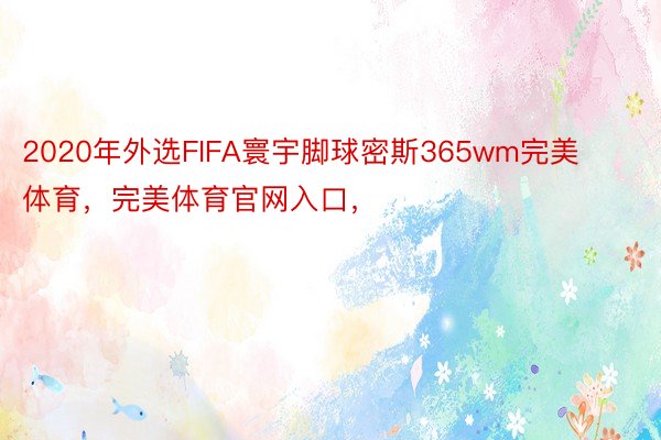 2020年外选FIFA寰宇脚球密斯365wm完美体育，完美体育官网入口，