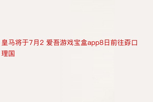 皇马将于7月2 爱吾游戏宝盒app8日前往孬口理国