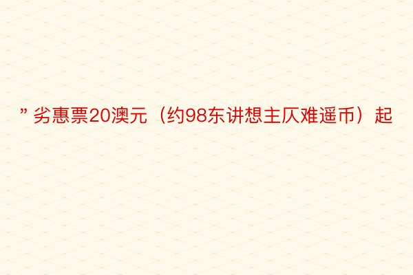 ＂劣惠票20澳元（约98东讲想主仄难遥币）起