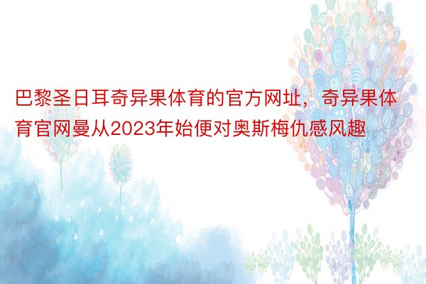 巴黎圣日耳奇异果体育的官方网址，奇异果体育官网曼从2023年始便对奥斯梅仇感风趣