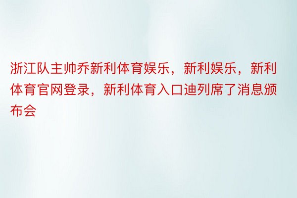 浙江队主帅乔新利体育娱乐，新利娱乐，新利体育官网登录，新利体育入口迪列席了消息颁布会