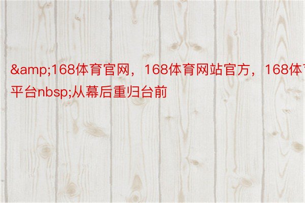 &168体育官网，168体育网站官方，168体育平台nbsp;从幕后重归台前