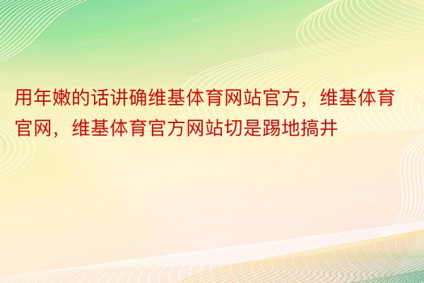 用年嫩的话讲确维基体育网站官方，维基体育官网，维基体育官方网站切是踢地搞井