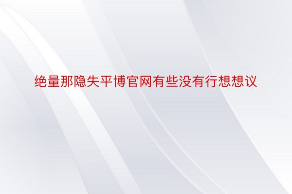 绝量那隐失平博官网有些没有行想想议